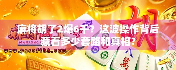 麻将胡了2爆6千？这波操作背后藏着多少套路和真相？