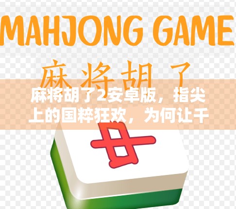 麻将胡了2安卓版，指尖上的国粹狂欢，为何让千万玩家欲罢不能？