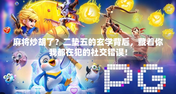 麻将炒胡了？二垫五的玄学背后，藏着你我都在犯的社交错误！