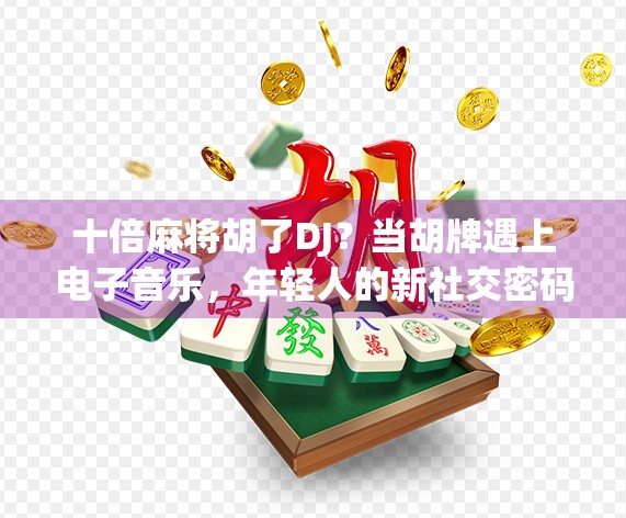 十倍麻将胡了DJ？当胡牌遇上电子音乐，年轻人的新社交密码！