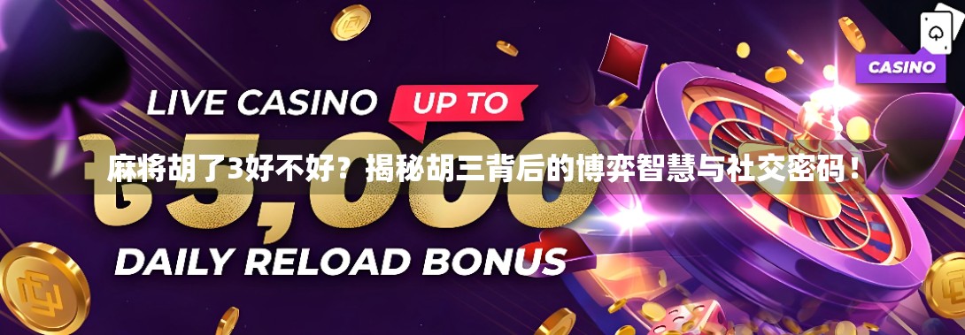 麻将胡了3好不好？揭秘胡三背后的博弈智慧与社交密码！