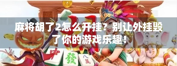 麻将胡了2怎么开挂?别让外挂毁了你的游戏乐趣!