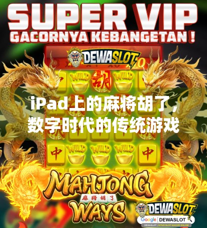 iPad上的麻将胡了,数字时代的传统游戏新玩法,是解压神器还是时间黑洞? iPad上的麻将胡了,数字时代的传统游戏新玩法,是解压神器还是时间黑洞?