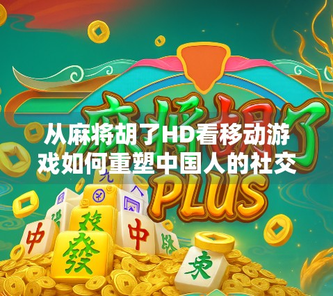 从麻将胡了HD看移动游戏如何重塑中国人的社交方式
