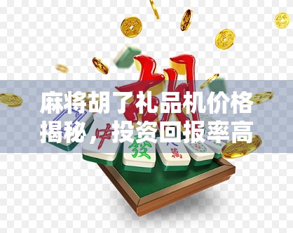 麻将胡了礼品机价格揭秘,投资回报率高吗?新手必看避坑指南! 麻将胡了礼品机价格揭秘,投资回报率高吗?新手必看避坑指南!