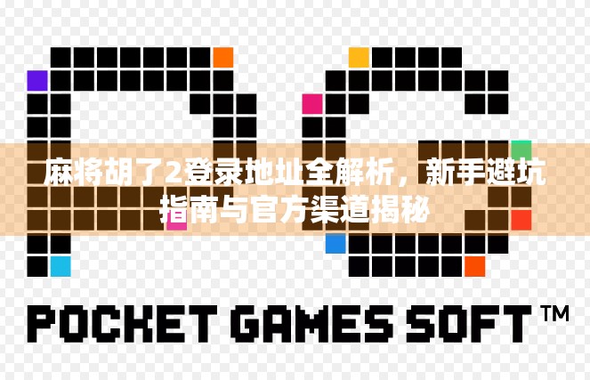 麻将胡了2登录地址全解析,新手避坑指南与官方渠道揭秘 麻将胡了2登录地址全解析,新手避坑指南与官方渠道揭秘