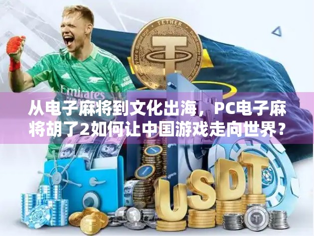 从电子麻将到文化出海，PC电子麻将胡了2如何让中国游戏走向世界？