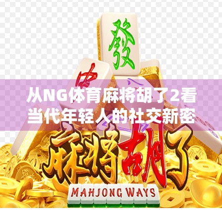 从NG体育麻将胡了2看当代年轻人的社交新密码，麻将不只是游戏，更是情绪出口与身份认同