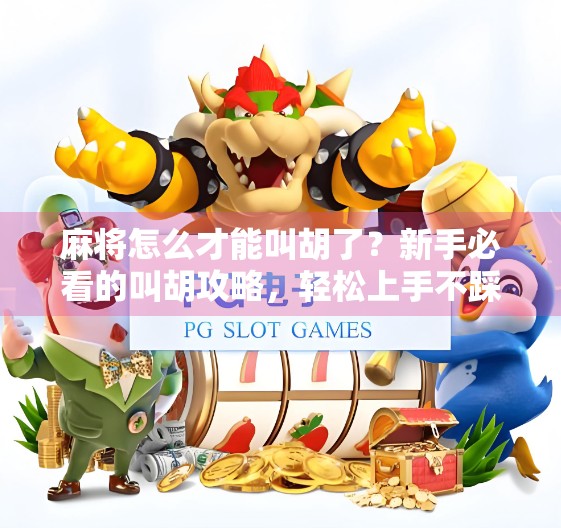 麻将怎么才能叫胡了?新手必看的叫胡攻略,轻松上手不踩坑!