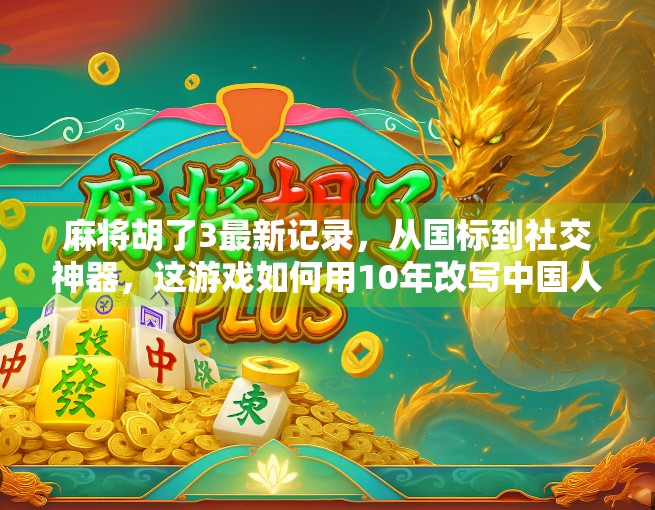 麻将胡了3最新记录,从国标到社交神器,这游戏如何用10年改写中国人的娱乐方式?