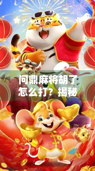 问鼎麻将胡了怎么打？揭秘高手背后的胡牌逻辑与实战技巧！