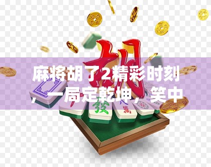 麻将胡了2精彩时刻，一局定乾坤，笑中带泪的牌桌人生！