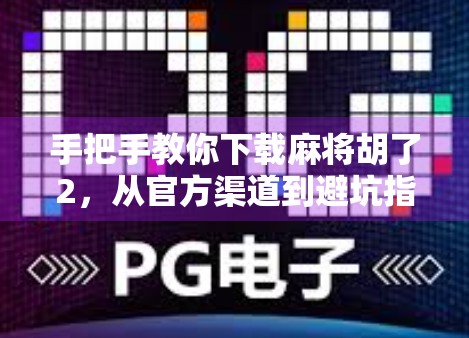 手把手教你下载麻将胡了2,从官方渠道到避坑指南,一篇搞定!