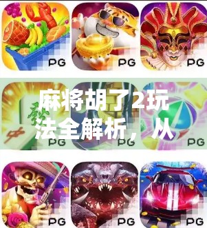 麻将胡了2玩法全解析,从入门到精通,带你玩转这款国民级休闲游戏!