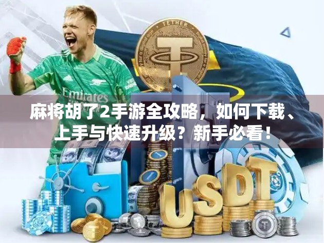 麻将胡了2手游全攻略，如何下载、上手与快速升级？新手必看！