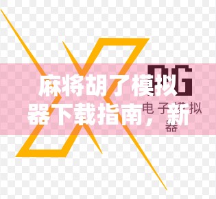 麻将胡了模拟器下载指南，新手也能秒变牌神的神器！