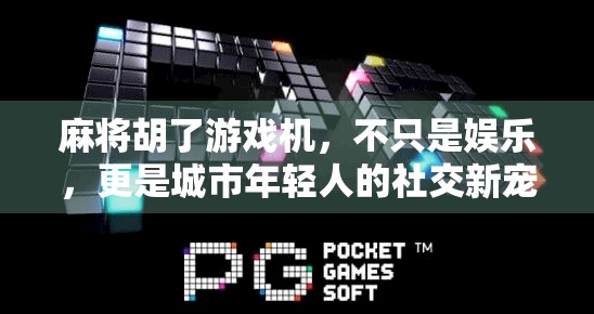 麻将胡了游戏机，不只是娱乐，更是城市年轻人的社交新宠！