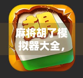 麻将胡了模拟器大全，从入门到精通，带你玩转虚拟牌局的智慧与乐趣！
