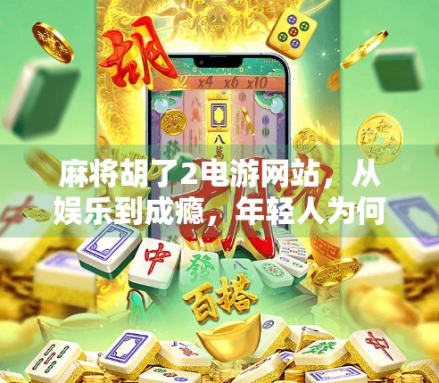麻将胡了2电游网站，从娱乐到成瘾，年轻人为何沉迷虚拟牌桌？