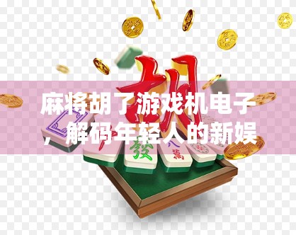 麻将胡了游戏机电子，解码年轻人的新娱乐方式，是精神鸦片还是社交刚需？