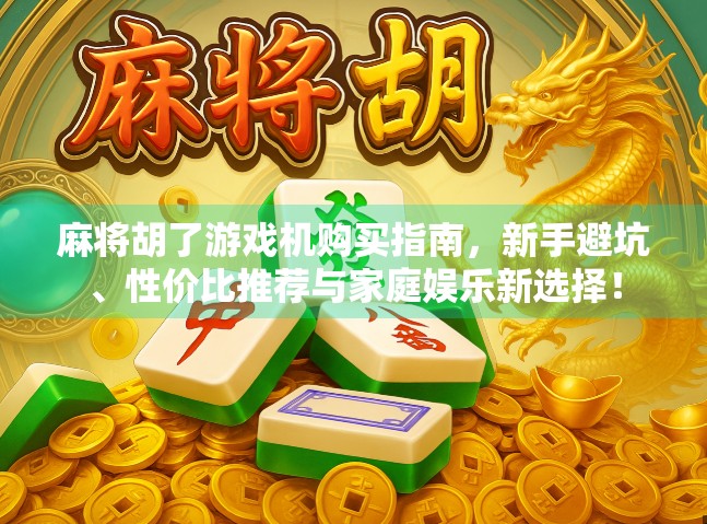 麻将胡了游戏机购买指南，新手避坑、性价比推荐与家庭娱乐新选择！