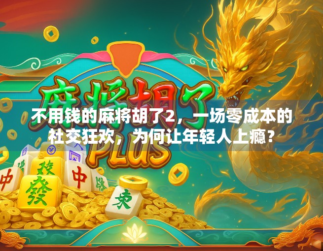 不用钱的麻将胡了2，一场零成本的社交狂欢，为何让年轻人上瘾？