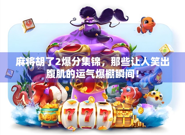 麻将胡了2爆分集锦，那些让人笑出腹肌的运气爆棚瞬间！