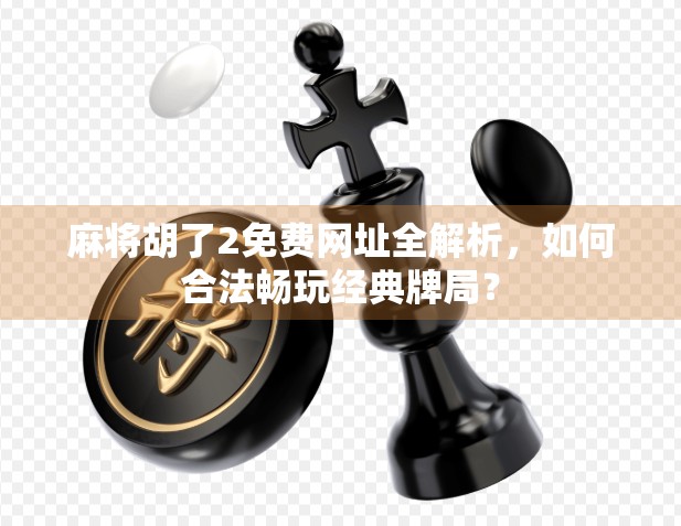 麻将胡了2免费网址全解析，如何合法畅玩经典牌局？