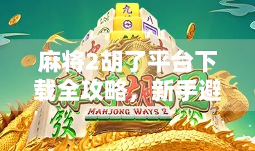 麻将2胡了平台下载全攻略，新手避坑指南与实用技巧大公开！