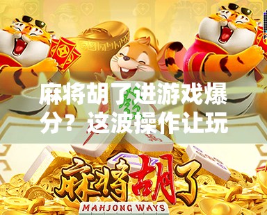 麻将胡了进游戏爆分？这波操作让玩家直呼真香！