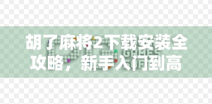 胡了麻将2下载安装全攻略，新手入门到高手进阶，轻松玩转经典国粹！