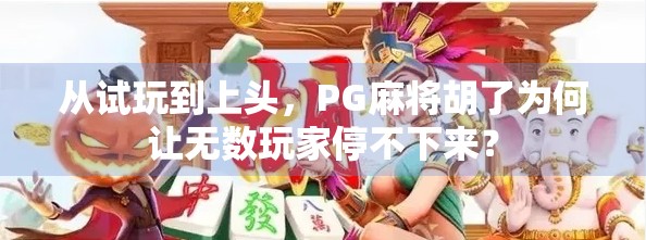 从试玩到上头，PG麻将胡了为何让无数玩家停不下来？