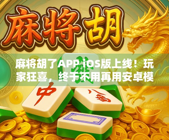麻将胡了APP iOS版上线！玩家狂喜，终于不用再用安卓模拟器打牌了！