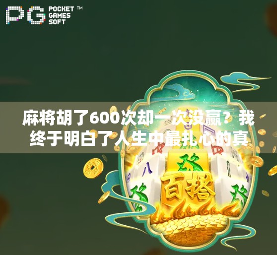 麻将胡了600次却一次没赢?我终于明白了人生中最扎心的真相 麻将胡了600次却一次没赢?我终于明白了人生中最扎心的真相