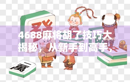 4688麻将胡了技巧大揭秘，从新手到高手，只需掌握这5个核心策略！
