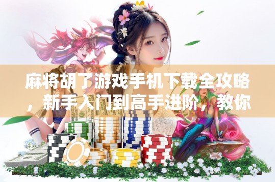 麻将胡了游戏手机下载全攻略，新手入门到高手进阶，教你轻松上手！