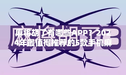 麻将胡了有哪些APP？2024年最值得推荐的5款手机麻将游戏，让你随时随地胡出快乐！