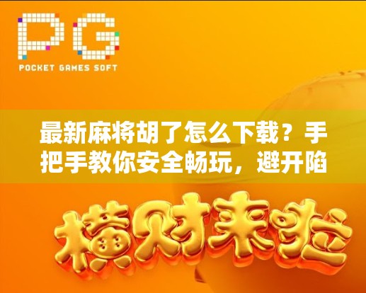 最新麻将胡了怎么下载？手把手教你安全畅玩，避开陷阱不踩雷！