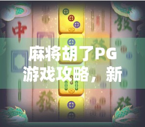 麻将胡了PG游戏攻略，新手必看！从入门到精通，轻松赢钱不踩坑！