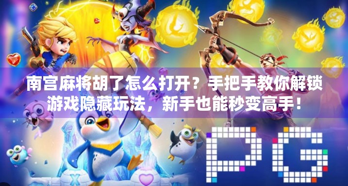 南宫麻将胡了怎么打开？手把手教你解锁游戏隐藏玩法，新手也能秒变高手！
