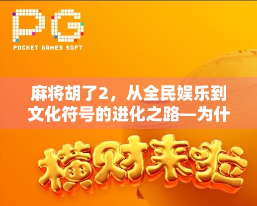 麻将胡了2，从全民娱乐到文化符号的进化之路—为什么这款游戏能火遍全网？