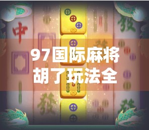 97国际麻将胡了玩法全解析,新手也能秒变高手的实战秘籍! 97国际麻将胡了玩法全解析,新手也能秒变高手的实战秘籍!