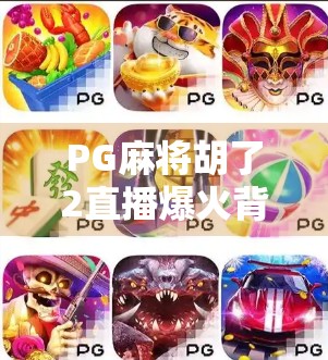 PG麻将胡了2直播爆火背后，从游戏到社交的沉浸式狂欢