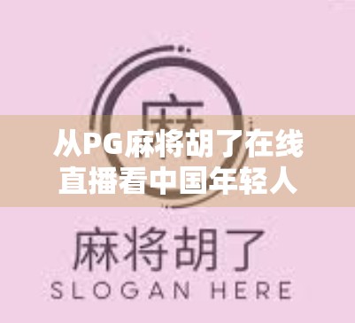 从PG麻将胡了在线直播看中国年轻人的娱乐新范式，社交+竞技+情绪价值的三重满足