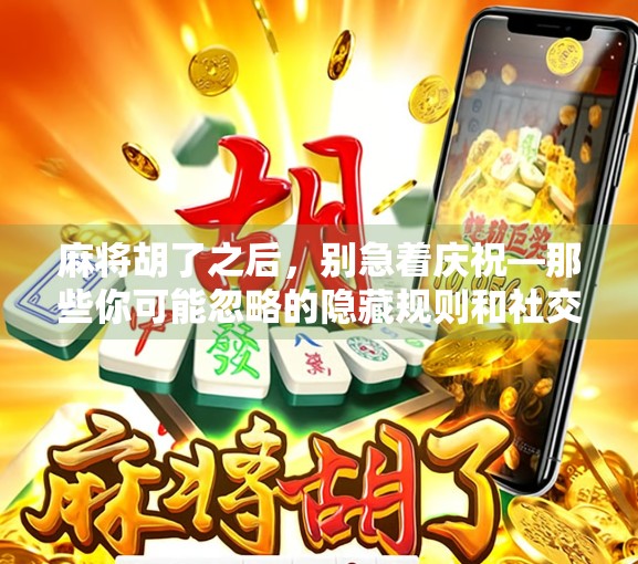 麻将胡了之后,别急着庆祝—那些你可能忽略的隐藏规则和社交潜台词 麻将胡了之后,别急着庆祝—那些你可能忽略的隐藏规则和社交潜台词