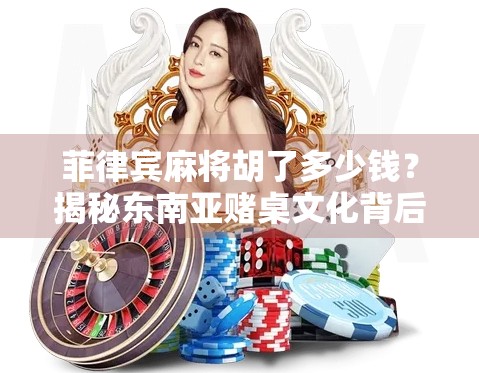 菲律宾麻将胡了多少钱?揭秘东南亚赌桌文化背后的经济逻辑与风险警示 菲律宾麻将胡了多少钱?揭秘东南亚赌桌文化背后的经济逻辑与风险警示