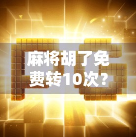 麻将胡了免费转10次?别被免费骗了!这背后藏着你不知道的套路! 麻将胡了免费转10次?别被免费骗了!这背后藏着你不知道的套路!