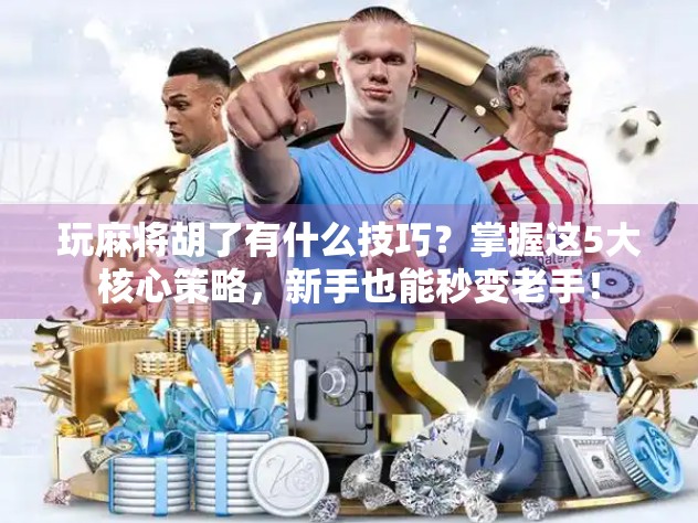 玩麻将胡了有什么技巧？掌握这5大核心策略，新手也能秒变老手！