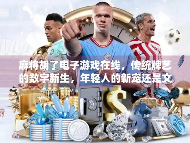 麻将胡了电子游戏在线，传统牌艺的数字新生，年轻人的新宠还是文化传承的桥梁？