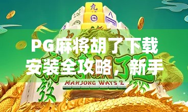 PG麻将胡了下载安装全攻略，新手入门、技巧提升与避坑指南，轻松上手不踩雷！